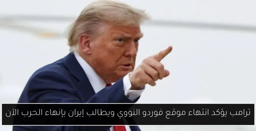 ترامب يؤكد انتهاء موقع فوردو النووي ويطالب إيران بإنهاء الحرب الآن