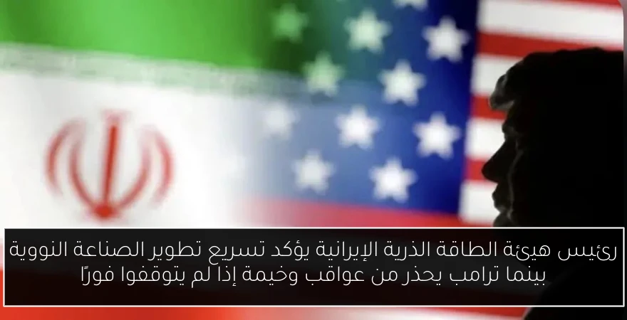 رئيس هيئة الطاقة الذرية الإيرانية يؤكد تسريع تطوير الصناعة النووية بينما ترامب يحذر من عواقب وخيمة إذا لم يتوقفوا فورًا