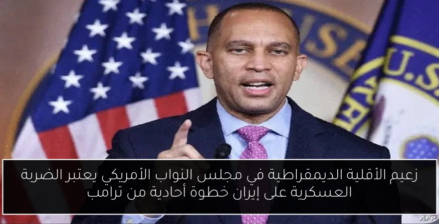 زعيم الأقلية الديمقراطية في مجلس النواب الأمريكي يعتبر الضربة العسكرية على إيران خطوة أحادية من ترامب