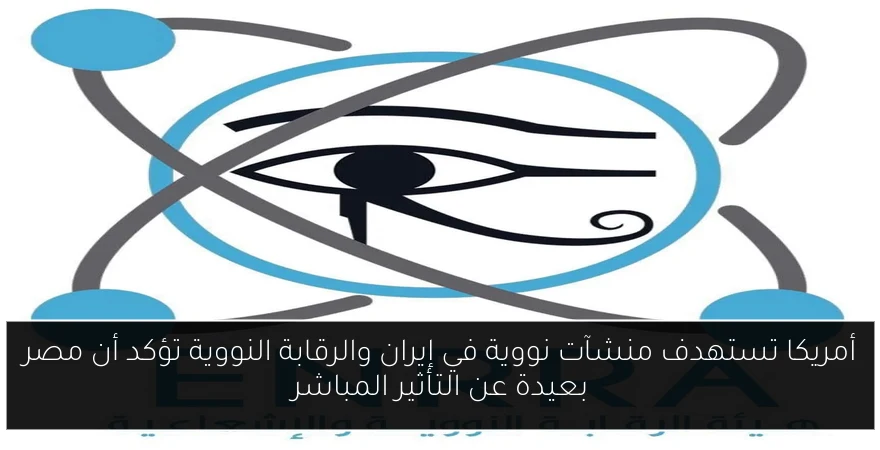 أمريكا تستهدف منشآت نووية في إيران والرقابة النووية تؤكد أن مصر بعيدة عن التأثير المباشر