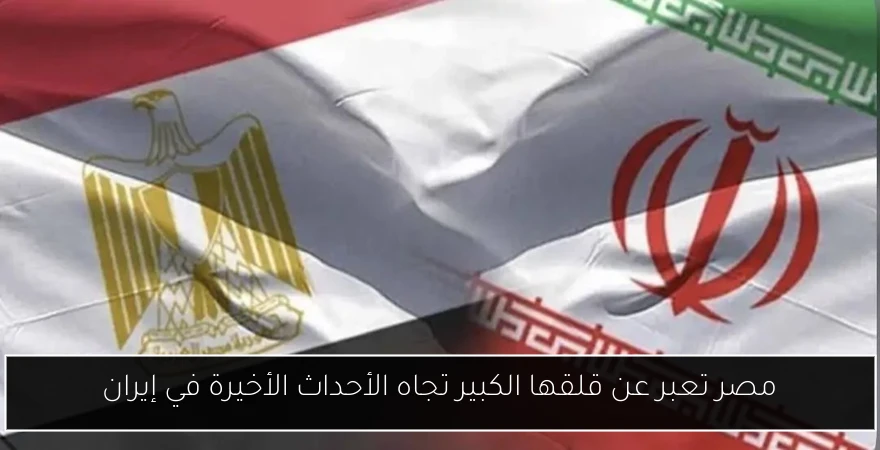 مصر تعبر عن قلقها الكبير تجاه الأحداث الأخيرة في إيران