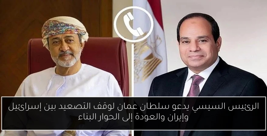 الرئيس السيسي يدعو سلطان عمان لوقف التصعيد بين إسرائيل وإيران والعودة إلى الحوار البناء