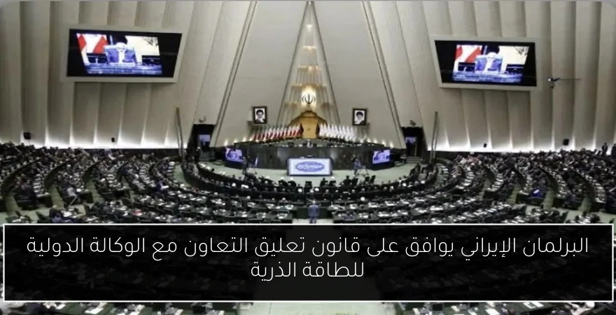 البرلمان الإيراني يوافق على قانون تعليق التعاون مع الوكالة الدولية للطاقة الذرية