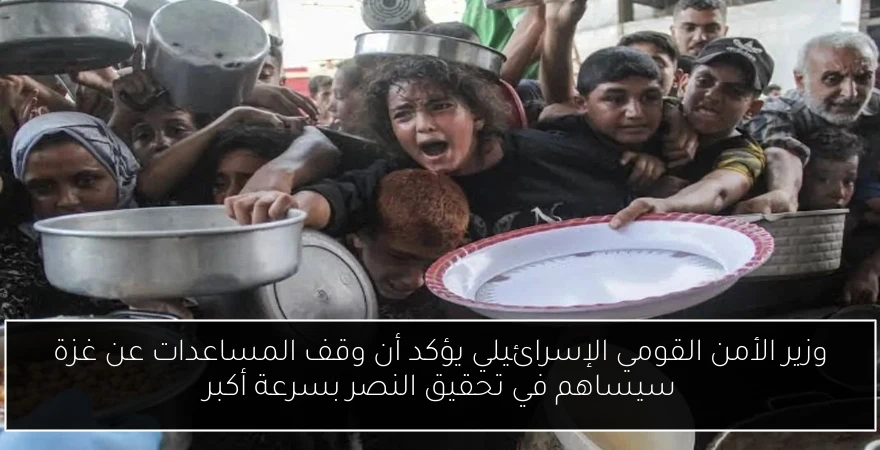 وزير الأمن القومي الإسرائيلي يؤكد أن وقف المساعدات عن غزة سيساهم في تحقيق النصر بسرعة أكبر