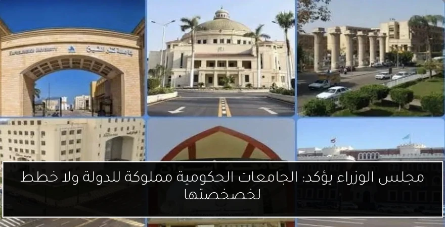 مجلس الوزراء يؤكد: الجامعات الحكومية مملوكة للدولة ولا خطط لخصخصتها