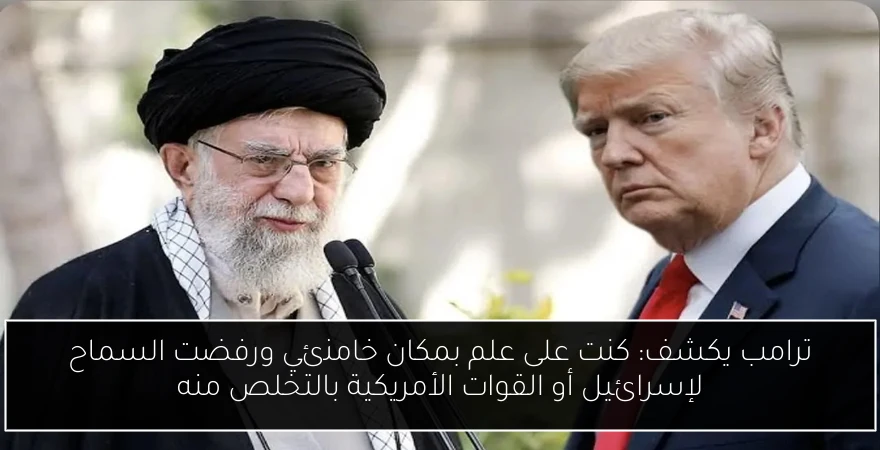 ترامب يكشف: كنت على علم بمكان خامنئي ورفضت السماح لإسرائيل أو القوات الأمريكية بالتخلص منه