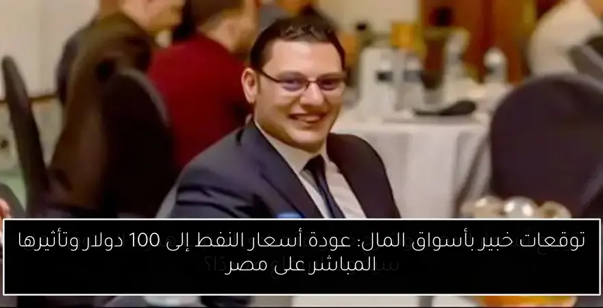 توقعات خبير بأسواق المال: عودة أسعار النفط إلى 100 دولار وتأثيرها المباشر على مصر