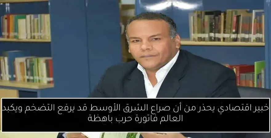 خبير اقتصادي يحذر من أن صراع الشرق الأوسط قد يرفع التضخم ويكبد العالم فاتورة حرب باهظة