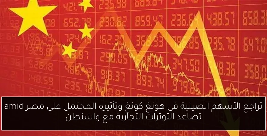 تراجع الأسهم الصينية في هونغ كونغ وتأثيره المحتمل على مصر amid تصاعد التوترات التجارية مع واشنطن