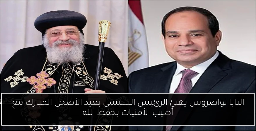 البابا تواضروس يهنئ الرئيس السيسي بعيد الأضحى المبارك مع أطيب الأمنيات بحفظ الله