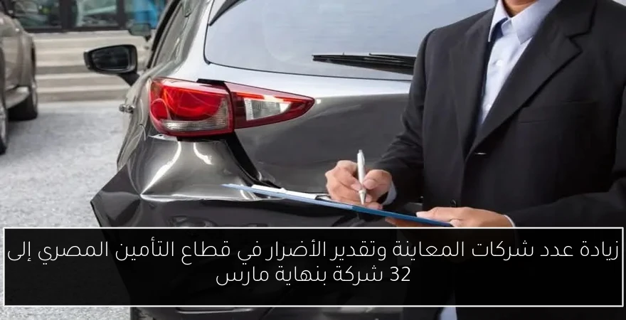 زيادة عدد شركات المعاينة وتقدير الأضرار في قطاع التأمين المصري إلى 32 شركة بنهاية مارس