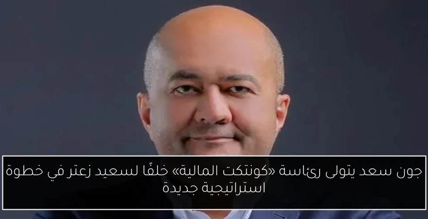 جون سعد يتولى رئاسة «كونتكت المالية» خلفًا لسعيد زعتر في خطوة استراتيجية جديدة