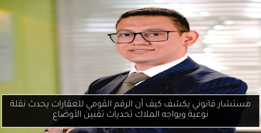 مستشار قانوني يكشف كيف أن الرقم القومي للعقارات يحدث نقلة نوعية ويواجه الملاك تحديات تقنين الأوضاع