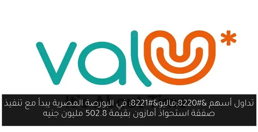 تداول أسهم “فاليو” في البورصة المصرية يبدأ مع تنفيذ صفقة استحواذ أمازون بقيمة 502.8 مليون جنيه
