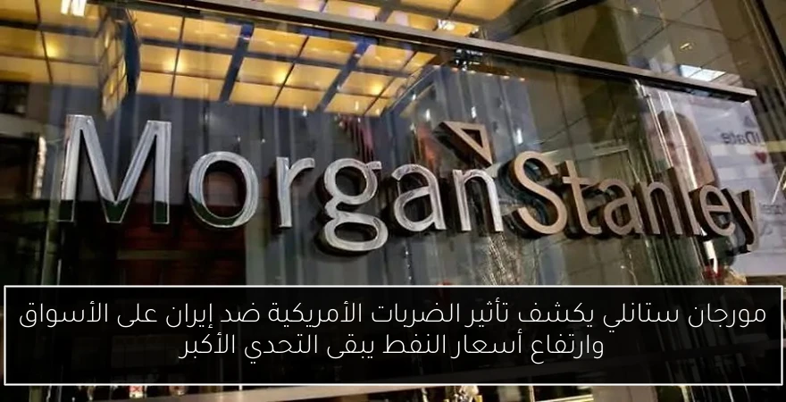 مورجان ستانلي يكشف تأثير الضربات الأمريكية ضد إيران على الأسواق وارتفاع أسعار النفط يبقى التحدي الأكبر