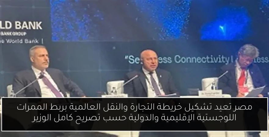 مصر تعيد تشكيل خريطة التجارة والنقل العالمية بربط الممرات اللوجستية الإقليمية والدولية حسب تصريح كامل الوزير