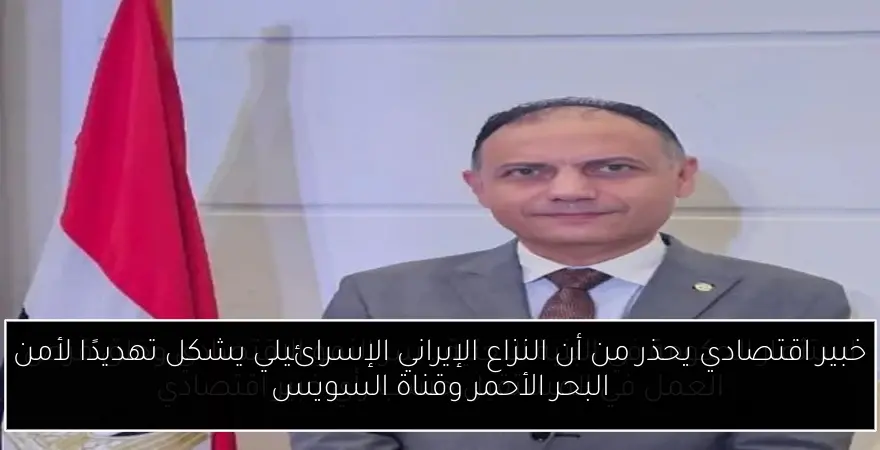 خبير اقتصادي يحذر من أن النزاع الإيراني الإسرائيلي يشكل تهديدًا لأمن البحر الأحمر وقناة السويس
