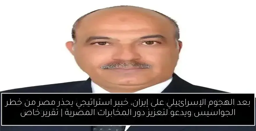 بعد الهجوم الإسرائيلي على إيران، خبير استراتيجي يحذر مصر من خطر الجواسيس ويدعو لتعزيز دور المخابرات المصرية | تقرير خاص