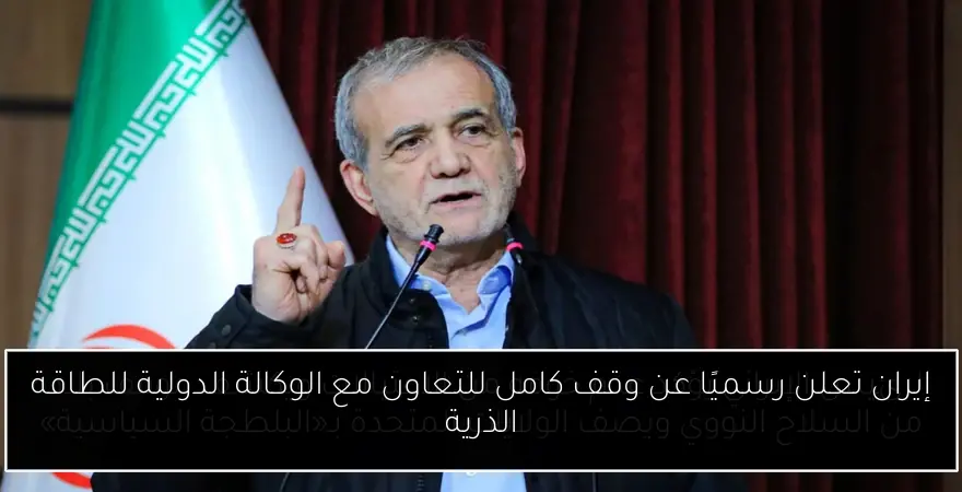 إيران تعلن رسميًا عن وقف كامل للتعاون مع الوكالة الدولية للطاقة الذرية