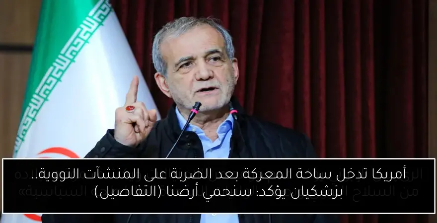 أمريكا تدخل ساحة المعركة بعد الضربة على المنشآت النووية.. بزشكيان يؤكد: سنحمي أرضنا (التفاصيل)