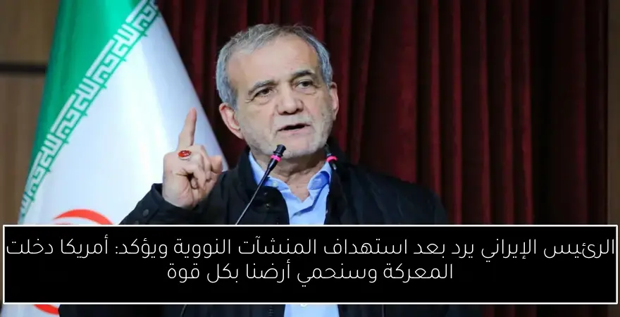 الرئيس الإيراني يرد بعد استهداف المنشآت النووية ويؤكد: أمريكا دخلت المعركة وسنحمي أرضنا بكل قوة