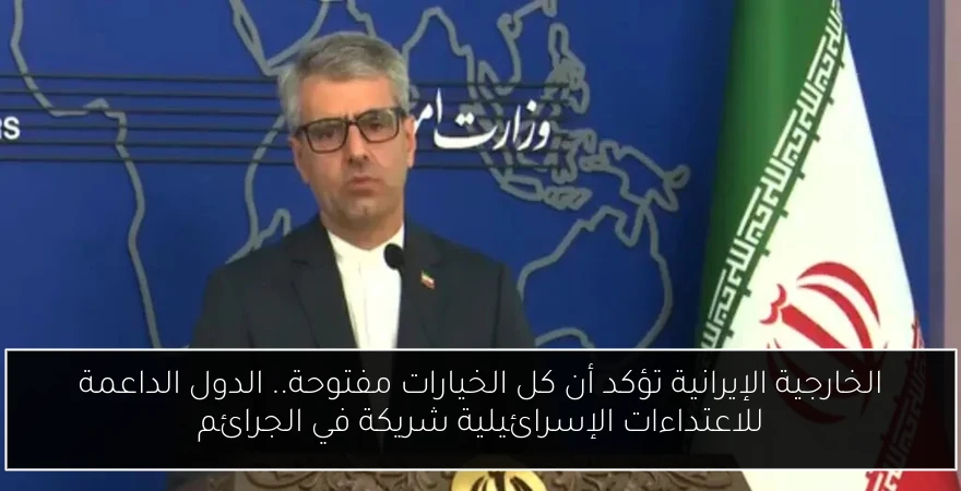 الخارجية الإيرانية تؤكد أن كل الخيارات مفتوحة.. الدول الداعمة للاعتداءات الإسرائيلية شريكة في الجرائم