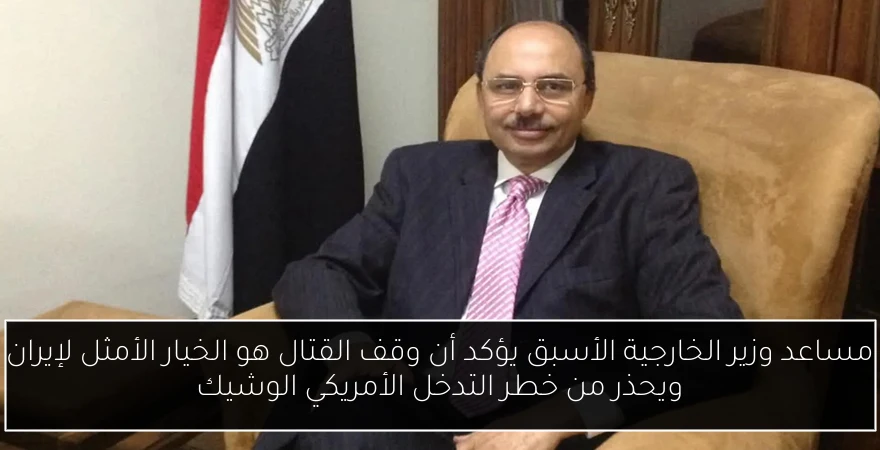 مساعد وزير الخارجية الأسبق يؤكد أن وقف القتال هو الخيار الأمثل لإيران ويحذر من خطر التدخل الأمريكي الوشيك