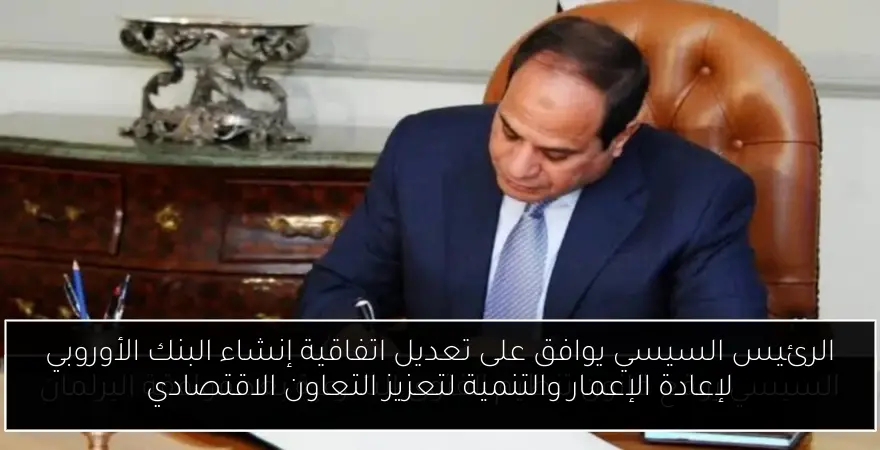 الرئيس السيسي يوافق على تعديل اتفاقية إنشاء البنك الأوروبي لإعادة الإعمار والتنمية لتعزيز التعاون الاقتصادي
