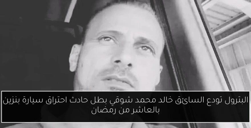 البترول تودع السائق خالد محمد شوقي بطل حادث احتراق سيارة بنزين بالعاشر من رمضان
