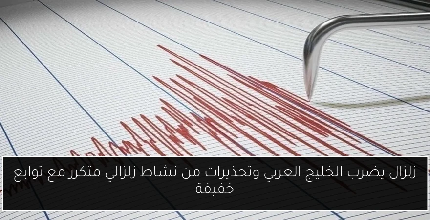 زلزال يضرب الخليج العربي وتحذيرات من نشاط زلزالي متكرر مع توابع خفيفة