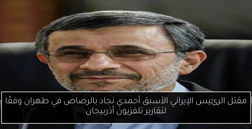 مقتل الرئيس الإيراني الأسبق أحمدي نجاد بالرصاص في طهران وفقًا لتقارير تلفزيون أذربيجان