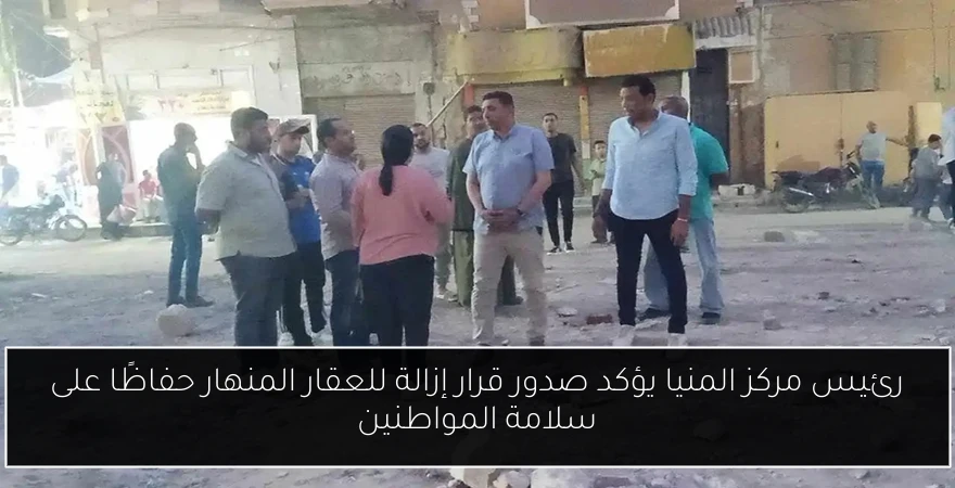 رئيس مركز المنيا يؤكد صدور قرار إزالة للعقار المنهار حفاظًا على سلامة المواطنين