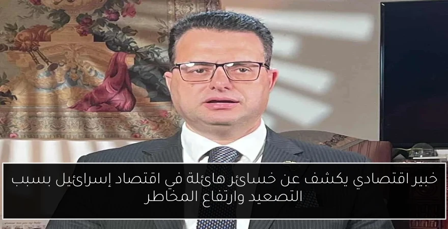 خبير اقتصادي يكشف عن خسائر هائلة في اقتصاد إسرائيل بسبب التصعيد وارتفاع المخاطر