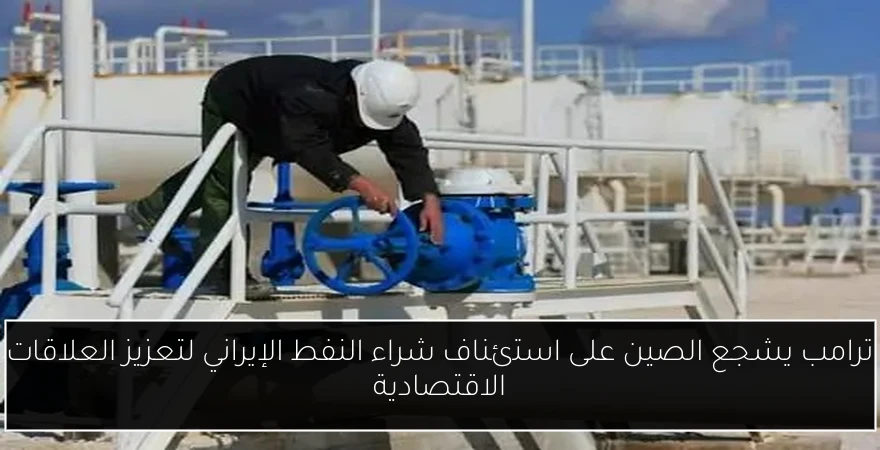 ترامب يشجع الصين على استئناف شراء النفط الإيراني لتعزيز العلاقات الاقتصادية