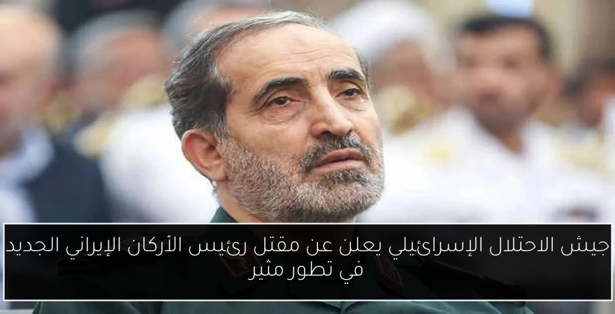 جيش الاحتلال الإسرائيلي يعلن عن مقتل رئيس الأركان الإيراني الجديد في تطور مثير