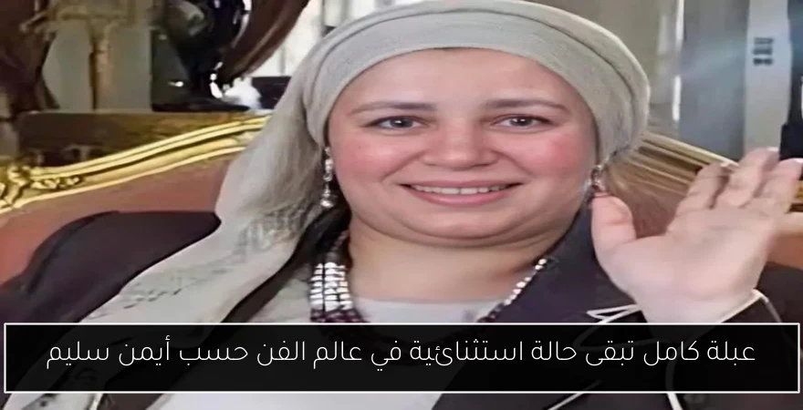 عبلة كامل تبقى حالة استثنائية في عالم الفن حسب أيمن سليم