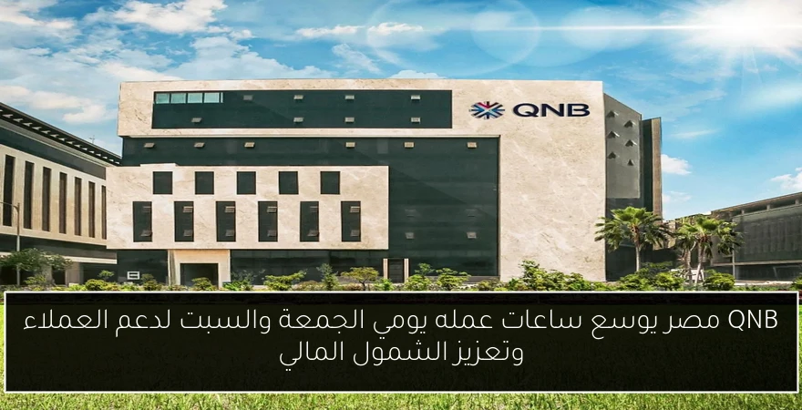 QNB مصر يوسع ساعات عمله يومي الجمعة والسبت لدعم العملاء وتعزيز الشمول المالي