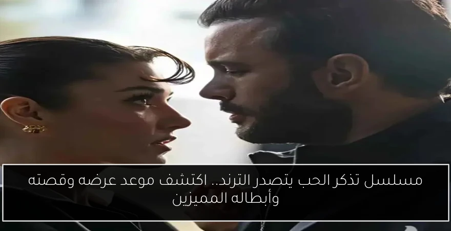 مسلسل تذكر الحب يتصدر الترند.. اكتشف موعد عرضه وقصته وأبطاله المميزين