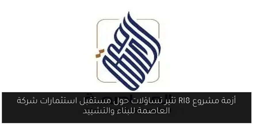أزمة مشروع RI8 تثير تساؤلات حول مستقبل استثمارات شركة العاصمة للبناء والتشييد