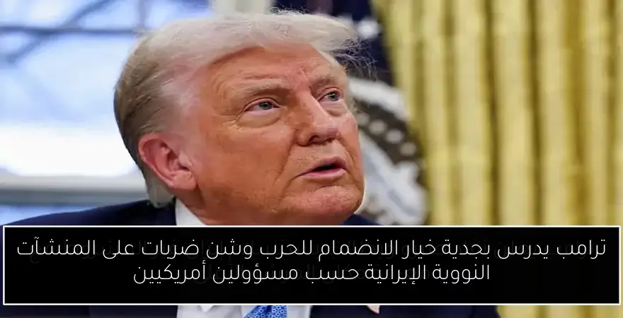 ترامب يدرس بجدية خيار الانضمام للحرب وشن ضربات على المنشآت النووية الإيرانية حسب مسؤولين أمريكيين