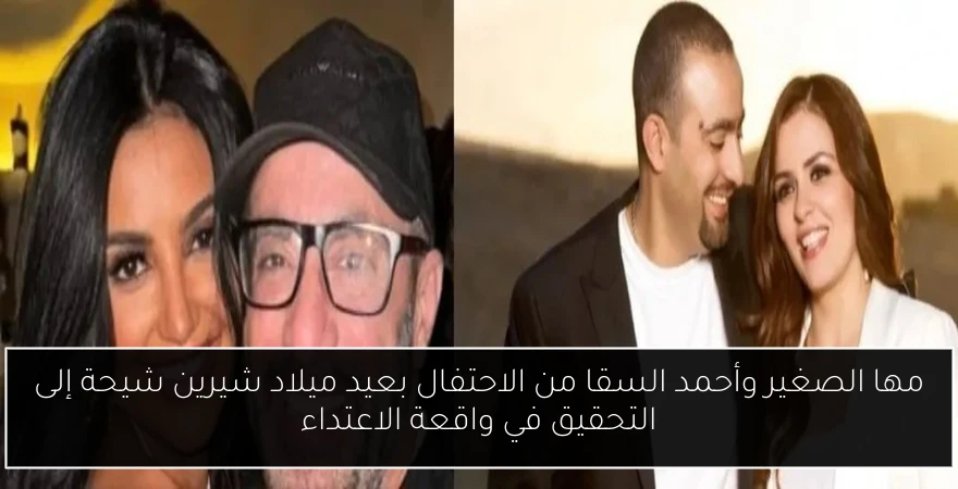 مها الصغير وأحمد السقا من الاحتفال بعيد ميلاد شيرين شيحة إلى التحقيق في واقعة الاعتداء