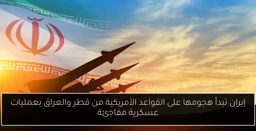 إيران تبدأ هجومها على القواعد الأمريكية من قطر والعراق بعمليات عسكرية مفاجئة