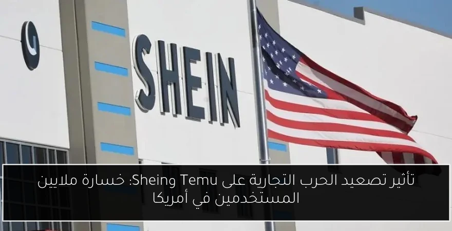 تأثير تصعيد الحرب التجارية على Temu وShein: خسارة ملايين المستخدمين في أمريكا