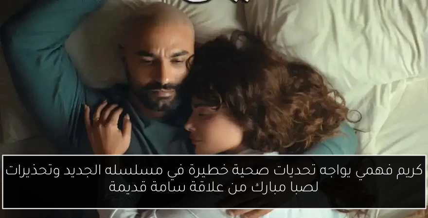 كريم فهمي يواجه تحديات صحية خطيرة في مسلسله الجديد وتحذيرات لصبا مبارك من علاقة سامة قديمة
