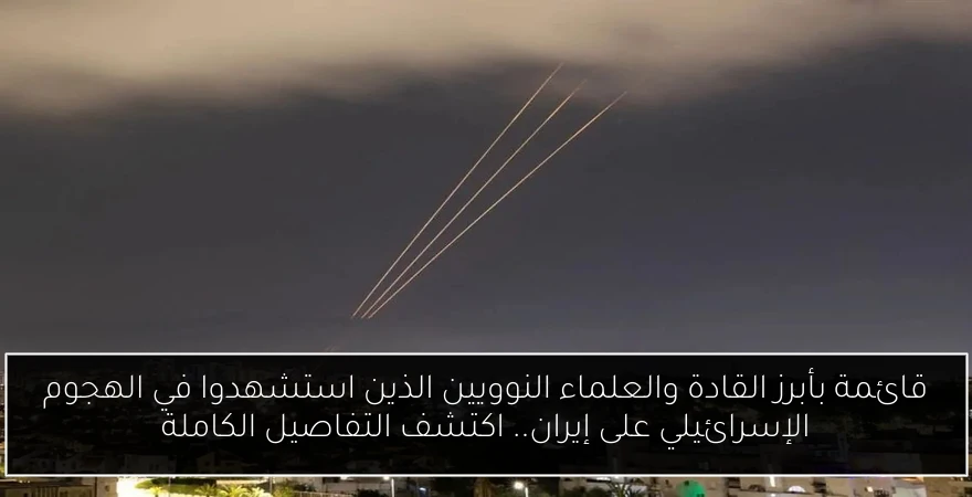 قائمة بأبرز القادة والعلماء النوويين الذين استشهدوا في الهجوم الإسرائيلي على إيران.. اكتشف التفاصيل الكاملة