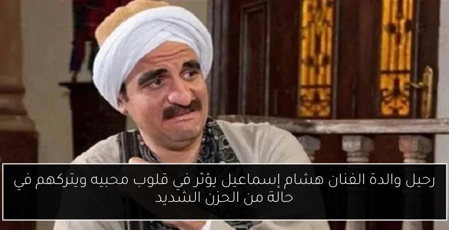 رحيل والدة الفنان هشام إسماعيل يؤثر في قلوب محبيه ويتركهم في حالة من الحزن الشديد