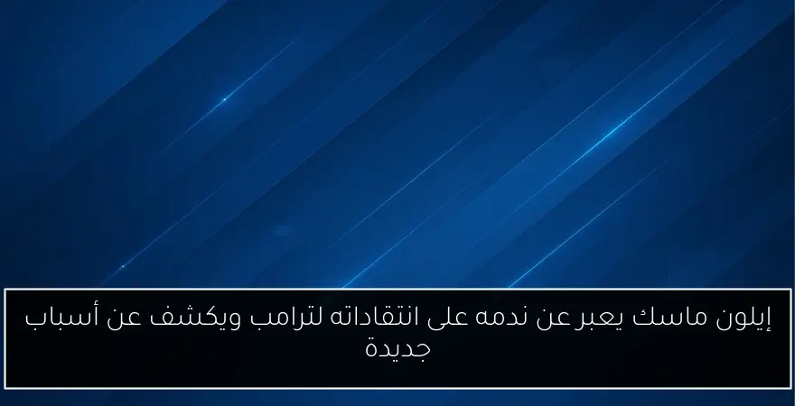 إيلون ماسك يعبر عن ندمه على انتقاداته لترامب ويكشف عن أسباب جديدة