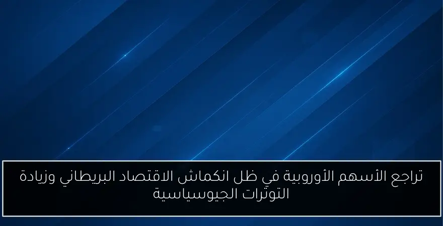 تراجع الأسهم الأوروبية في ظل انكماش الاقتصاد البريطاني وزيادة التوترات الجيوسياسية