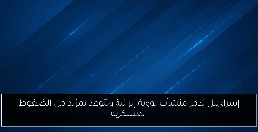 إسرائيل تدمر منشآت نووية إيرانية وتتوعد بمزيد من الضغوط العسكرية