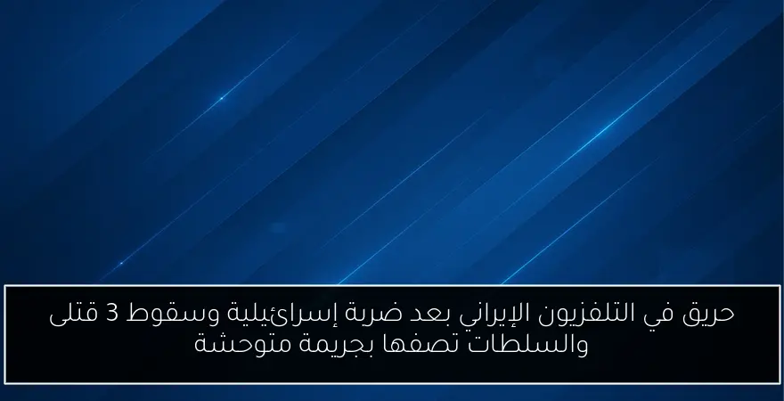 حريق في التلفزيون الإيراني بعد ضربة إسرائيلية وسقوط 3 قتلى والسلطات تصفها بجريمة متوحشة